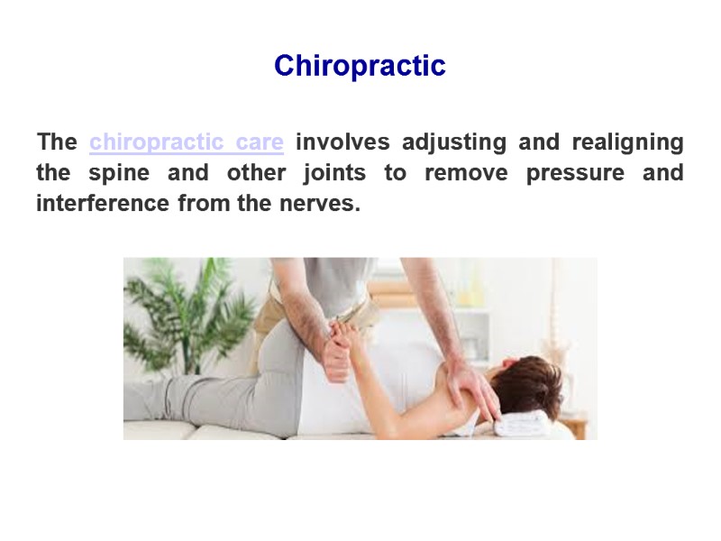 Chiropractic The chiropractic care involves adjusting and realigning the spine and other joints to